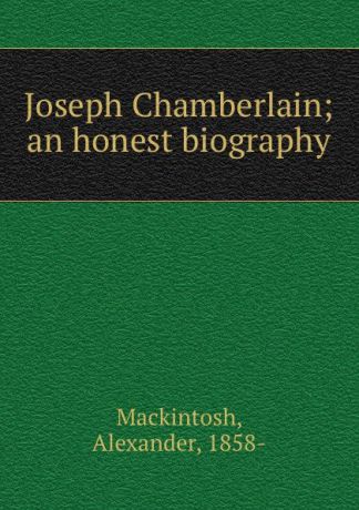 Alexander Mackintosh Joseph Chamberlain; an honest biography