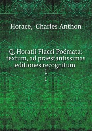 Charles Anthon Horace Q. Horatii Flacci Poemata: textum, ad praestantissimas editiones recognitum . 1