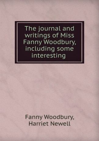 Fanny Woodbury The journal and writings of Miss Fanny Woodbury, including some interesting .