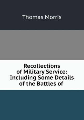 Thomas Morris Recollections of Military Service: Including Some Details of the Battles of .
