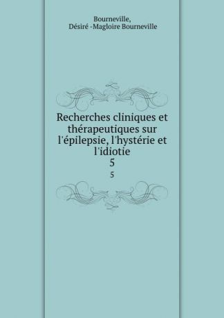 Désiré Magloire Bourneville Recherches cliniques et therapeutiques sur l.epilepsie, l.hysterie et l.idiotie. 5
