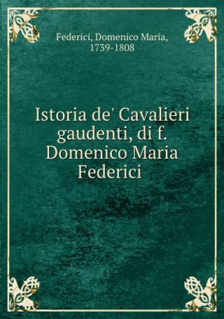 Domenico Maria Federici Istoria de. Cavalieri gaudenti, di f. Domenico Maria Federici