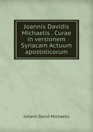 Johann David Michaelis Joannis Davidis Michaelis . Curae in versionem Syriacam Actuum apostolicorum