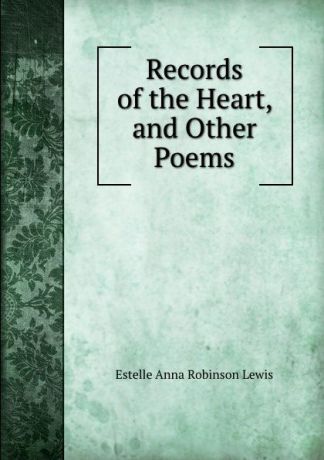 Estelle Anna Robinson Lewis Records of the Heart, and Other Poems