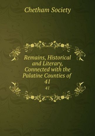 Remains, Historical and Literary, Connected with the Palatine Counties of . 41