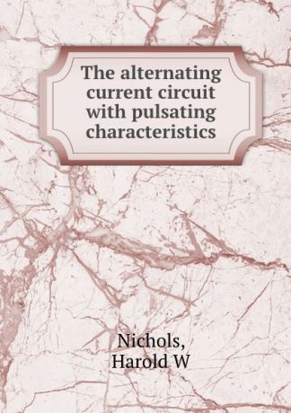 Harold W. Nichols The alternating current circuit with pulsating characteristics