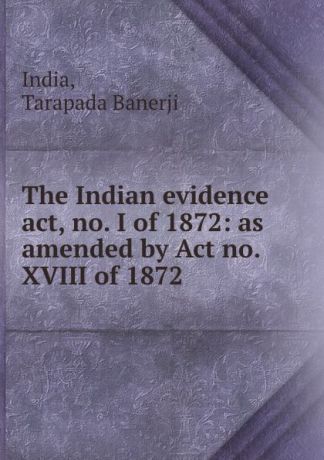 Tarapada Banerji India The Indian evidence act, no. I of 1872: as amended by Act no. XVIII of 1872 .