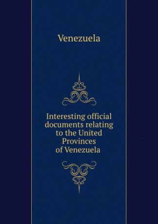 Venezuela Interesting official documents relating to the United Provinces of Venezuela