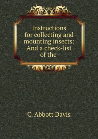 C. Abbott Davis Instructions for collecting and mounting insects: And a check-list of the .