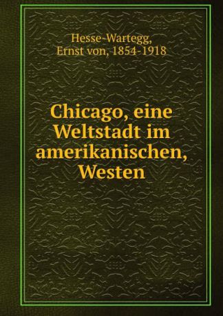 Ernst von Hesse-Wartegg Chicago, eine Weltstadt im amerikanischen, Westen