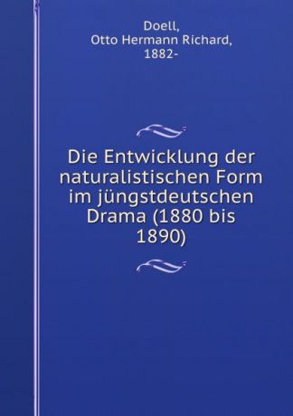 Otto Hermann Richard Doell Die Entwicklung der naturalistischen Form im jungstdeutschen Drama (1880 bis 1890)