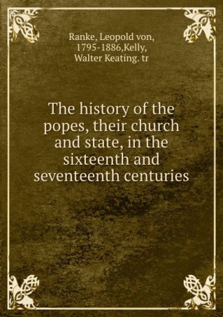 Leopold von Ranke The history of the popes, their church and state, in the sixteenth and seventeenth centuries