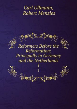 Carl Ullmann Reformers Before the Reformation: Principally in Germany and the Netherlands. 1