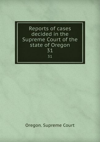 Oregon. Supreme Court Reports of cases decided in the Supreme Court of the state of Oregon. 31