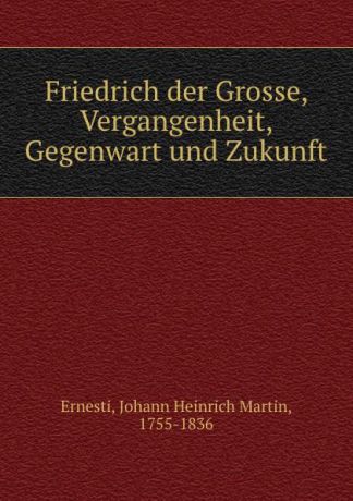 Johann Heinrich Martin Ernesti Friedrich der Grosse, Vergangenheit, Gegenwart und Zukunft