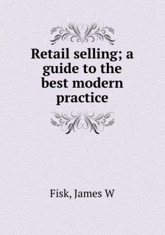 James W. Fisk Retail selling; a guide to the best modern practice