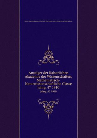 Anzeiger der Kaiserlichen Akademie der Wissenschaften, Mathematisch-Naturwissenschaftliche Classe. jahrg. 47 1910