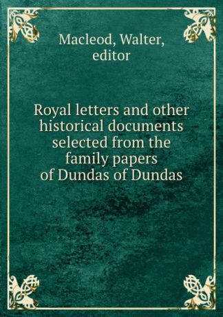 Walter Macleod Royal letters and other historical documents selected from the family papers of Dundas of Dundas