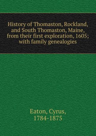 Cyrus Eaton History of Thomaston, Rockland, and South Thomaston, Maine, from their first exploration, 1605; with family genealogies