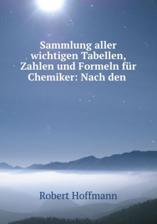 Robert Hoffmann Sammlung aller wichtigen Tabellen, Zahlen und Formeln fur Chemiker: Nach den .