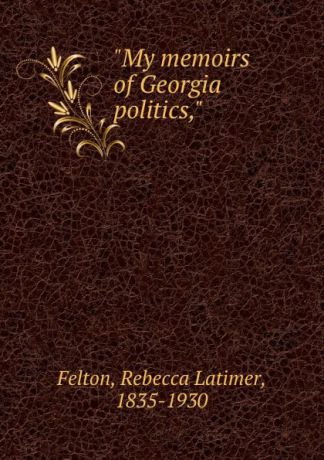 Rebecca Latimer Felton "My memoirs of Georgia politics,"