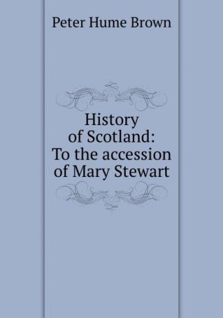 Peter Hume Brown History of Scotland: To the accession of Mary Stewart