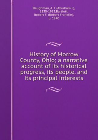 Abraham J. Baughman History of Morrow County, Ohio; a narrative account of its historical progress, its people, and its principal interests
