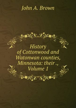 John A. Brown History of Cottonwood and Watonwan counties, Minnesota: their ., Volume 1