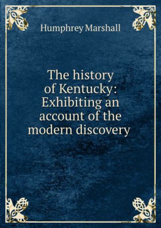 Humphrey Marshall The history of Kentucky: Exhibiting an account of the modern discovery .
