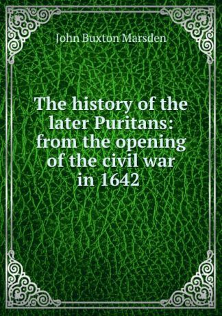 John Buxton Marsden The history of the later Puritans: from the opening of the civil war in 1642 .