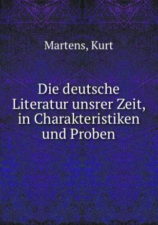 Kurt Martens Die deutsche Literatur unsrer Zeit, in Charakteristiken und Proben
