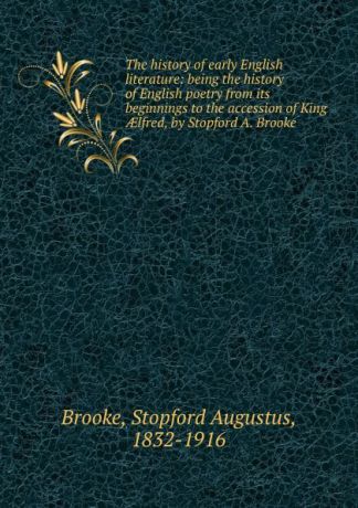 Stopford Augustus Brooke The history of early English literature: being the history of English poetry from its beginnings to the accession of King AElfred, by Stopford A. Brooke