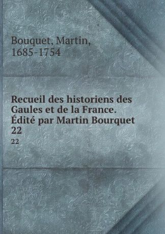 Martin Bouquet Recueil des historiens des Gaules et de la France. Edite par Martin Bourquet. 22