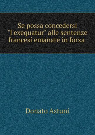 Donato Astuni Se possa concedersi "l.exequatur" alle sentenze francesi emanate in forza .