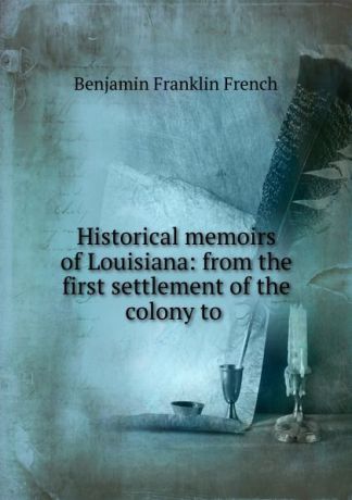 Benjamin Franklin French Historical memoirs of Louisiana: from the first settlement of the colony to .