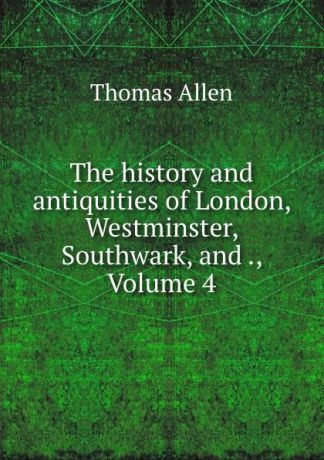 Thomas Allen The history and antiquities of London, Westminster, Southwark, and ., Volume 4