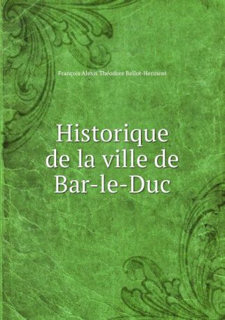 François Alexis Théodore Bellot-Herment Historique de la ville de Bar-le-Duc