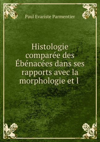 Paul Evariste Parmentier Histologie comparee des Ebenacees dans ses rapports avec la morphologie et l .