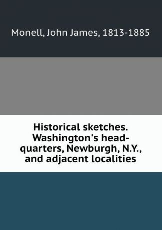 John James Monell Historical sketches. Washington.s head-quarters, Newburgh, N.Y., and adjacent localities