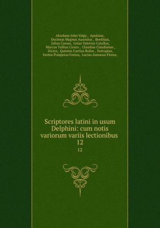 Abraham John Valpy Scriptores latini in usum Delphini: cum notis variorum variis lectionibus . 12