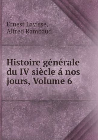 Ernest Lavisse Histoire generale du IV siecle a nos jours, Volume 6