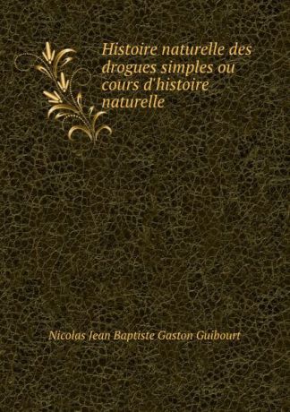 Nicolas Jean Baptiste Gaston Guibourt Histoire naturelle des drogues simples ou cours d.histoire naturelle