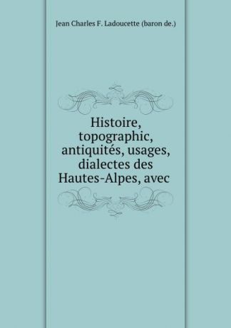 Jean Charles F. Ladoucette Histoire, topographic, antiquites, usages, dialectes des Hautes-Alpes, avec .