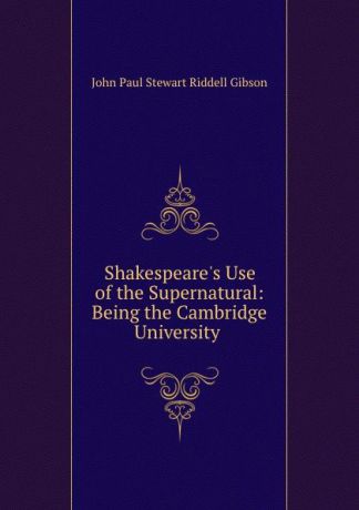 John Paul Stewart Riddell Gibson Shakespeare.s Use of the Supernatural: Being the Cambridge University .