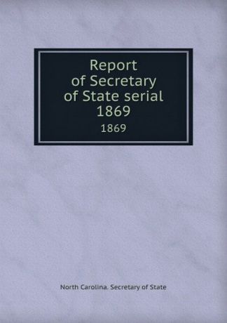 North Carolina. Secretary of State Report of Secretary of State serial. 1869