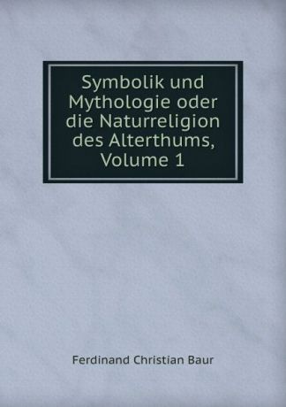 Ferdinand Christian Baur Symbolik und Mythologie oder die Naturreligion des Alterthums, Volume 1