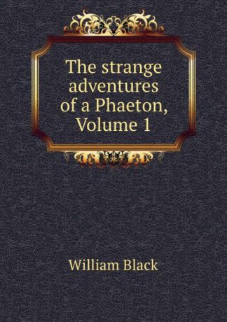 William Black The strange adventures of a Phaeton, Volume 1