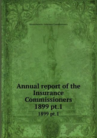 Massachusetts. Insurance Commissioners Annual report of the Insurance Commissioners. 1899 pt.1