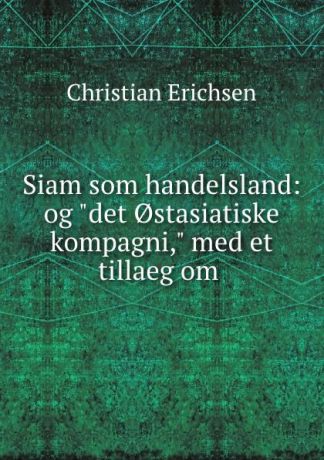 Christian Erichsen Siam som handelsland: og "det .stasiatiske kompagni," med et tillaeg om .