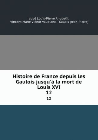Louis-Pierre Anquetil Histoire de France depuis les Gaulois jusqu.a la mort de Louis XVI. 12